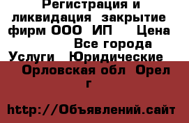 Регистрация и ликвидация (закрытие) фирм ООО, ИП.  › Цена ­ 2 500 - Все города Услуги » Юридические   . Орловская обл.,Орел г.